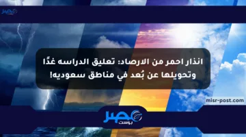 إنذار أحمر من الأرصاد: تعليق الدراسة غدًا وتحويلها عن بُعد في مناطق سعودية!
